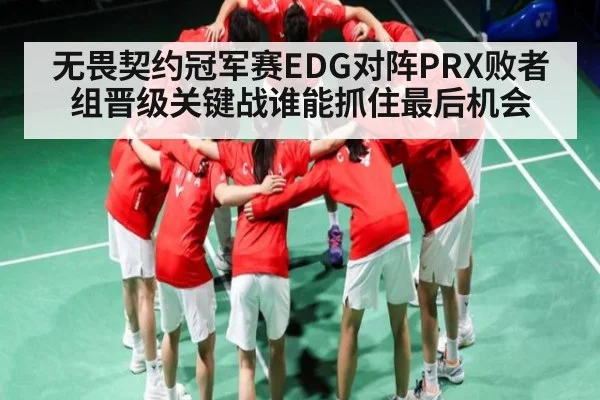 无畏契约冠军赛EDG对阵PRX败者组晋级关键战谁能抓住最后机会