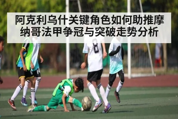 阿克利乌什关键角色如何助推摩纳哥法甲争冠与突破走势分析