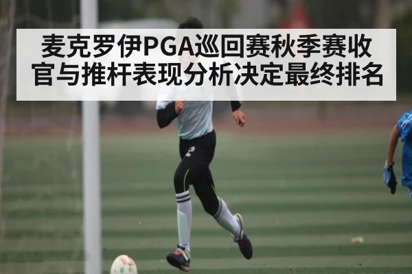 麦克罗伊PGA巡回赛秋季赛收官与推杆表现分析决定最终排名